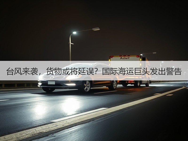 台风来袭，货物或将延误？国际海运巨头发出警告