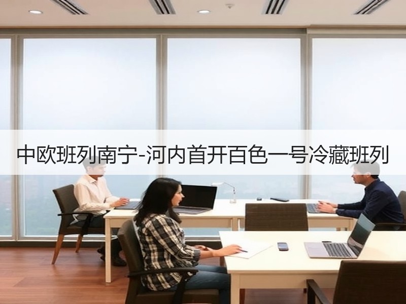 中欧班列南宁-河内首开百色一号冷藏班列 中欧班列南宁-河内首开百色一号冷藏班列