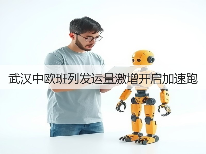 武汉中欧班列发运量激增开启加速跑