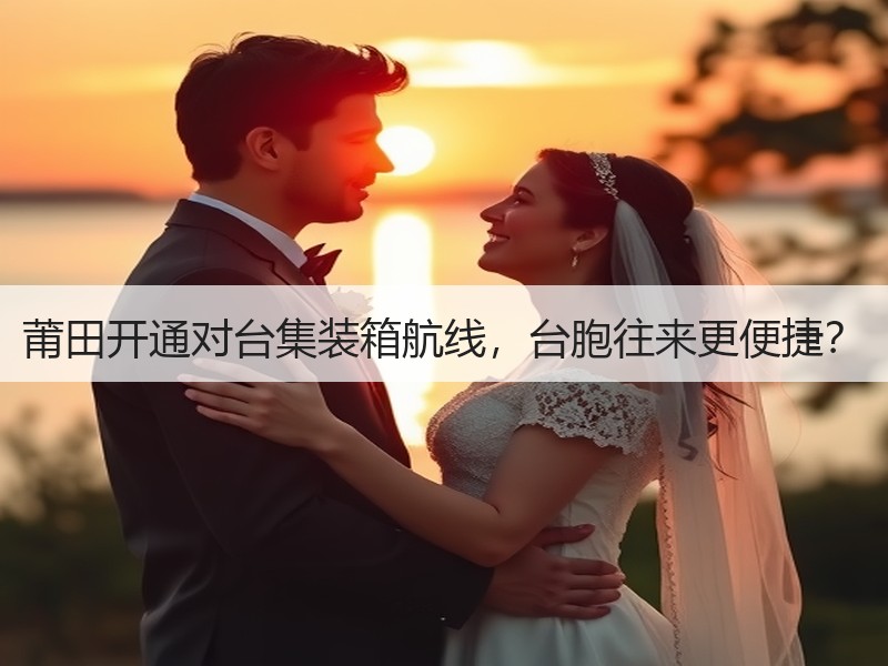 莆田开通对台集装箱航线,台胞往来更便捷? 莆田开通对台集装箱航线,台胞往来更便捷?