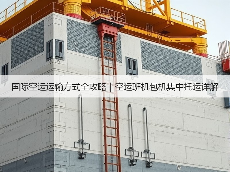 国际空运运输方式全攻略｜空运班机包机集中托运详解