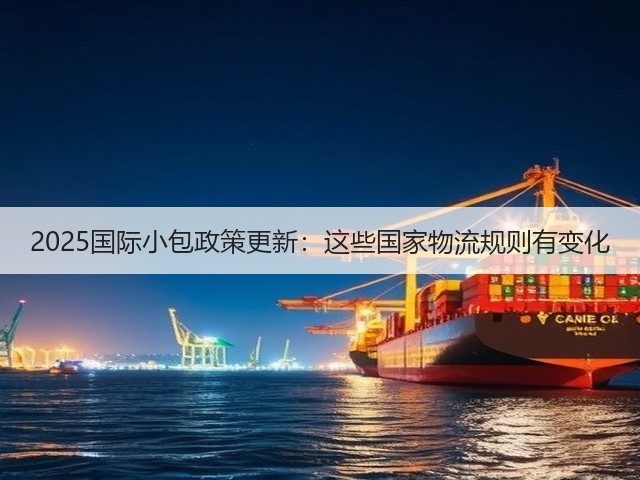 2025国际小包政策更新:这些国家物流规则有变化(图1) 2025国际小包政策更新:这些国家物流规则有变化(图1)