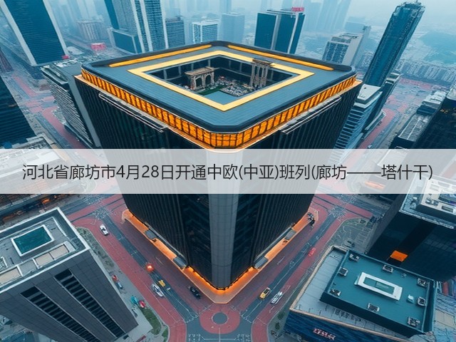 河北省廊坊市4月28日开通中欧(中亚)班列(廊坊——塔什干)(图1)