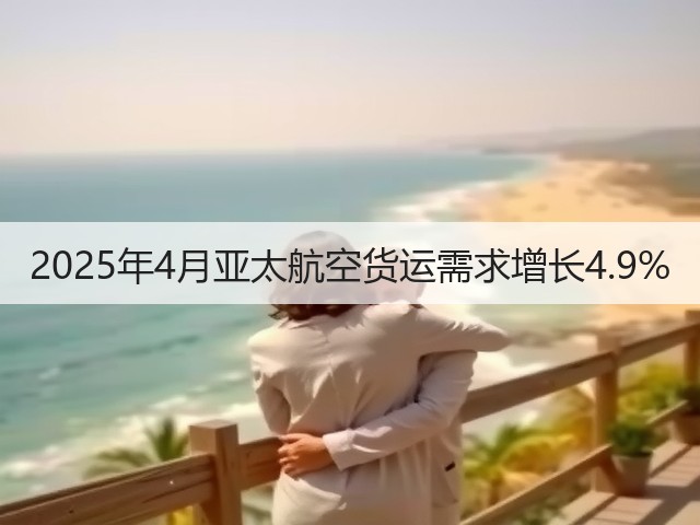 2025年4月亚太航空货运需求增长4.9%(图3)