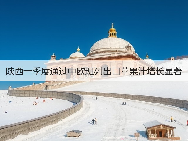 陕西一季度通过中欧班列出口苹果汁增长显著(图1)