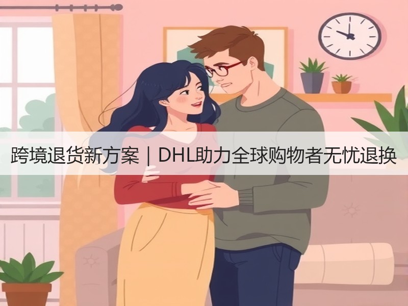 跨境退货新方案｜DHL助力全球购物者无忧退换