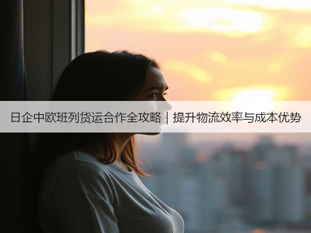日企中欧班列货运合作全攻略｜提升物流效率与成本优势(图2)