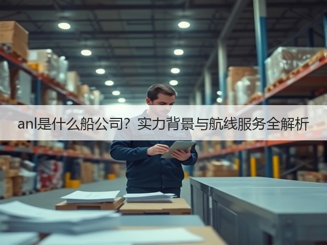 anl是什么船公司？实力背景与航线服务全解析(图3)