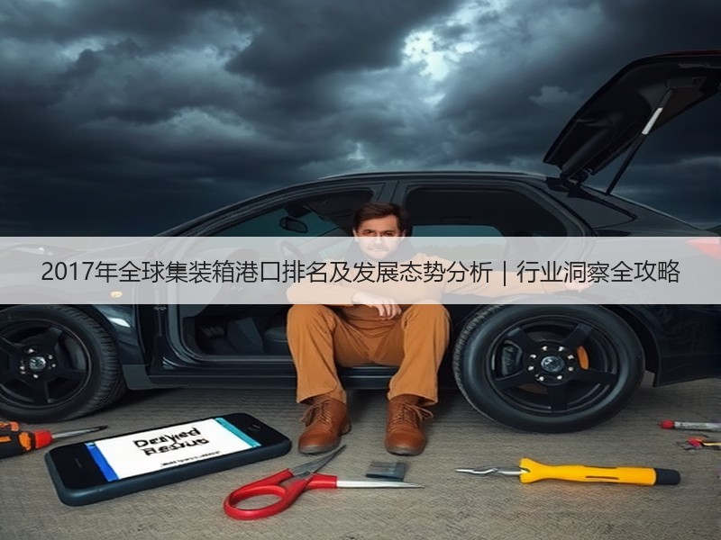 2017年全球集装箱港口排名及发展态势分析｜行业洞察全攻略