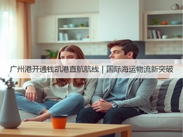 广州港开通钱凯港直航航线|国际海运物流新突破(图2) 广州港开通钱凯港直航航线|国际海运物流新突破(图2)