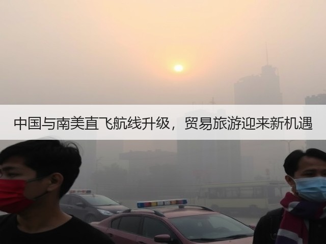 中国与南美直飞航线升级,贸易旅游迎来新机遇(图2) 中国与南美直飞航线升级,贸易旅游迎来新机遇(图2)