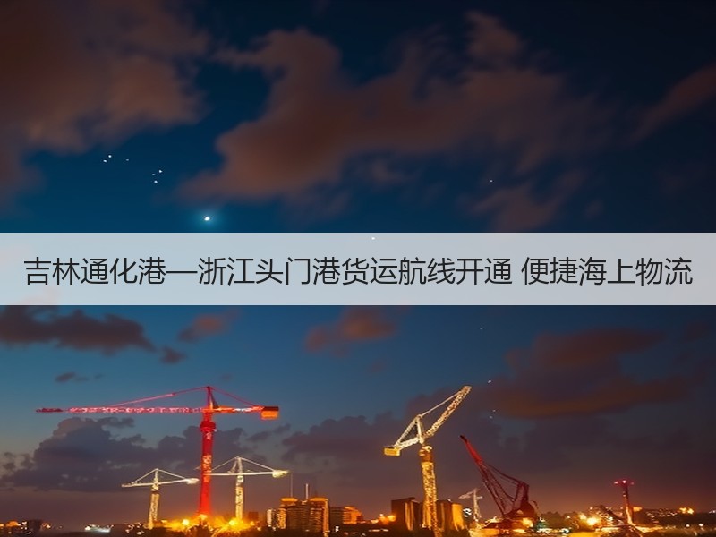 吉林通化港—浙江头门港货运航线开通 便捷海上物流 吉林通化港—浙江头门港货运航线开通 便捷海上物流