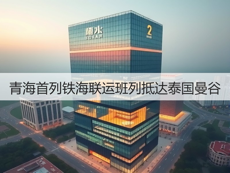 青海首列铁海联运班列抵达泰国曼谷