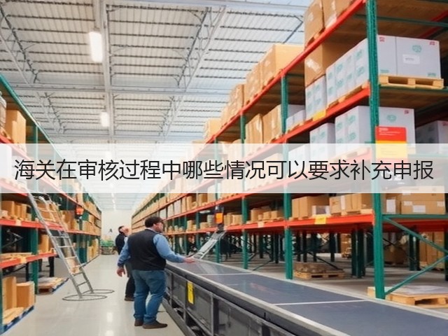 海关在审核过程中哪些情况可以要求补充申报(图3) 海关在审核过程中哪些情况可以要求补充申报(图3)