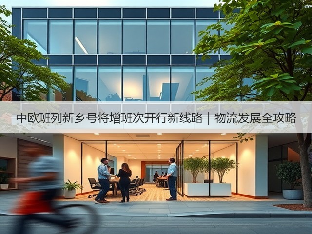 中欧班列新乡号将增班次开行新线路｜物流发展全攻略(图2)