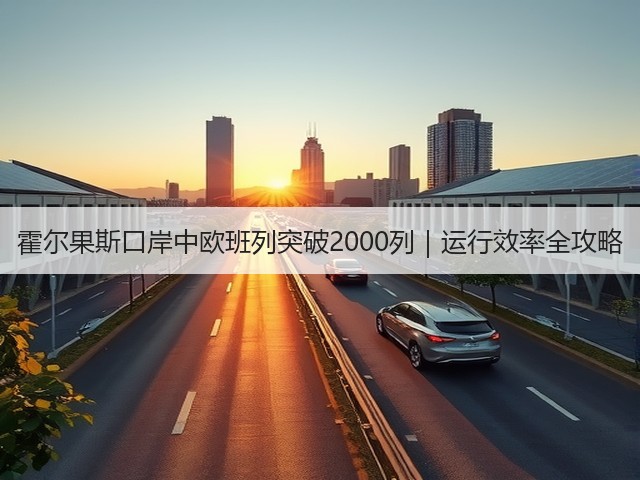 霍尔果斯口岸中欧班列突破2000列｜运行效率全攻略(图3)