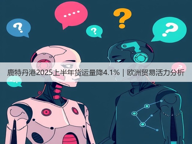 鹿特丹港2025上半年货运量降4.1%｜欧洲贸易活力分析(图2)