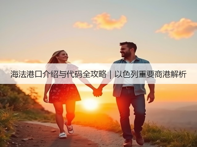 海法港口介绍与代码全攻略｜以色列重要商港解析(图1)