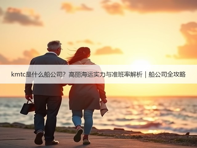 kmtc是什么船公司?高丽海运实力与准班率解析|船公司全攻略(图1) kmtc是什么船公司?高丽海运实力与准班率解析|船公司全攻略(图1)