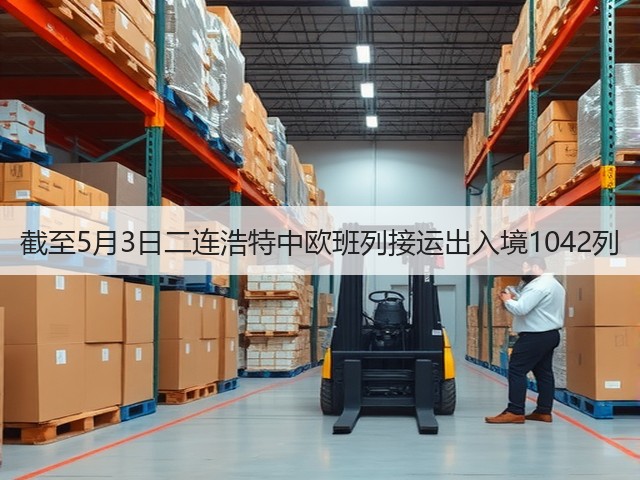 截至5月3日二连浩特中欧班列接运出入境1042列(图1) 截至5月3日二连浩特中欧班列接运出入境1042列(图1)