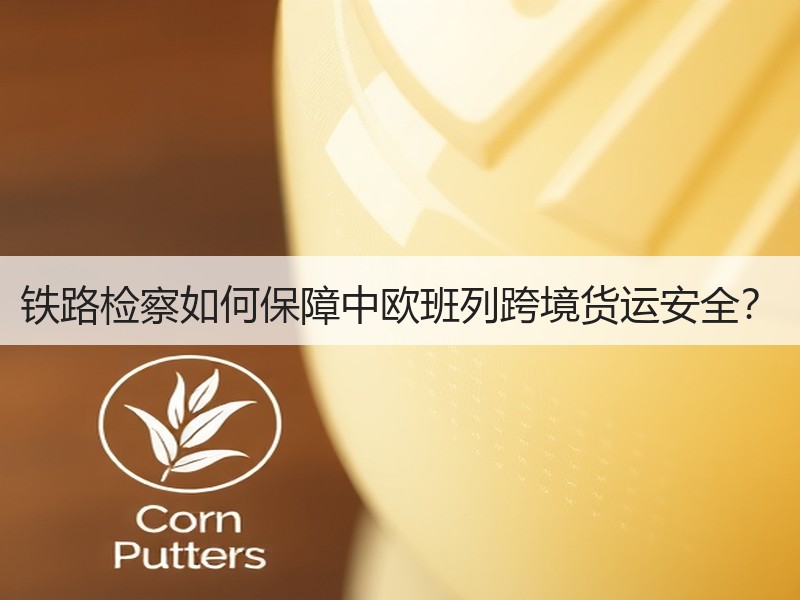 铁路检察如何保障中欧班列跨境货运安全？
