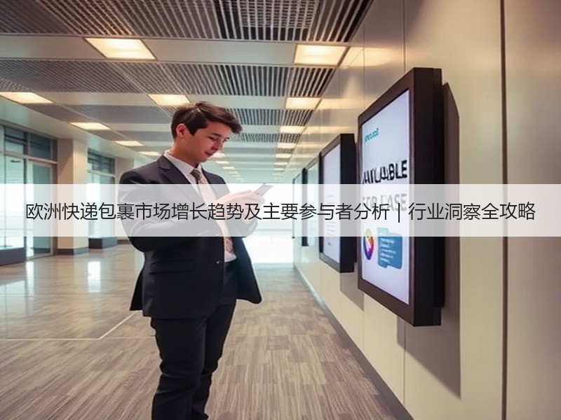 欧洲快递包裹市场增长趋势及主要参与者分析｜行业洞察全攻略