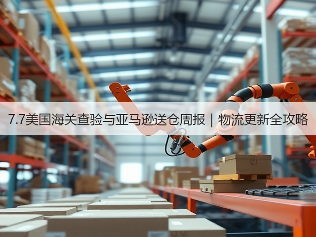 7.7美国海关查验与亚马逊送仓周报｜物流更新全攻略(图1)