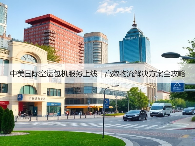 中美国际空运包机服务上线｜高效物流解决方案全攻略