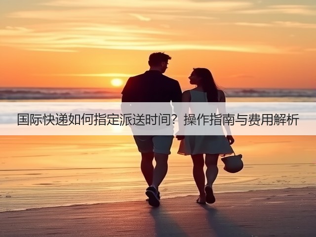 国际快递如何指定派送时间？操作指南与费用解析(图2)