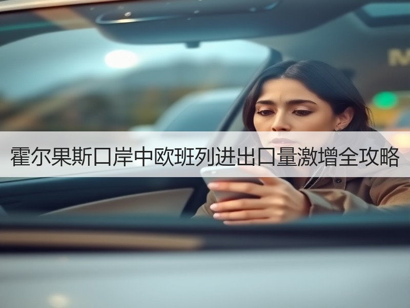 霍尔果斯口岸中欧班列进出口量激增全攻略