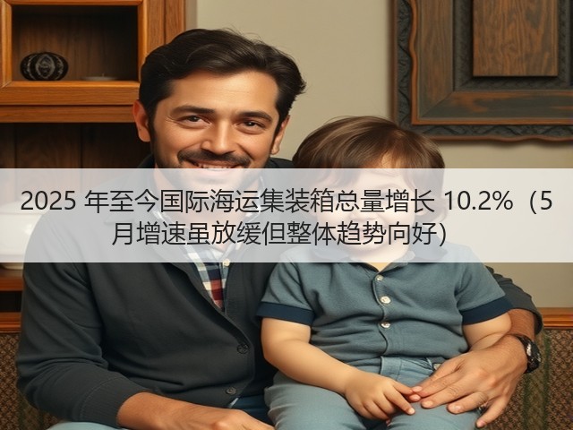 2025 年至今国际海运集装箱总量增长 10.2%（5 月增速虽放缓但整体趋势向好）(图3)
