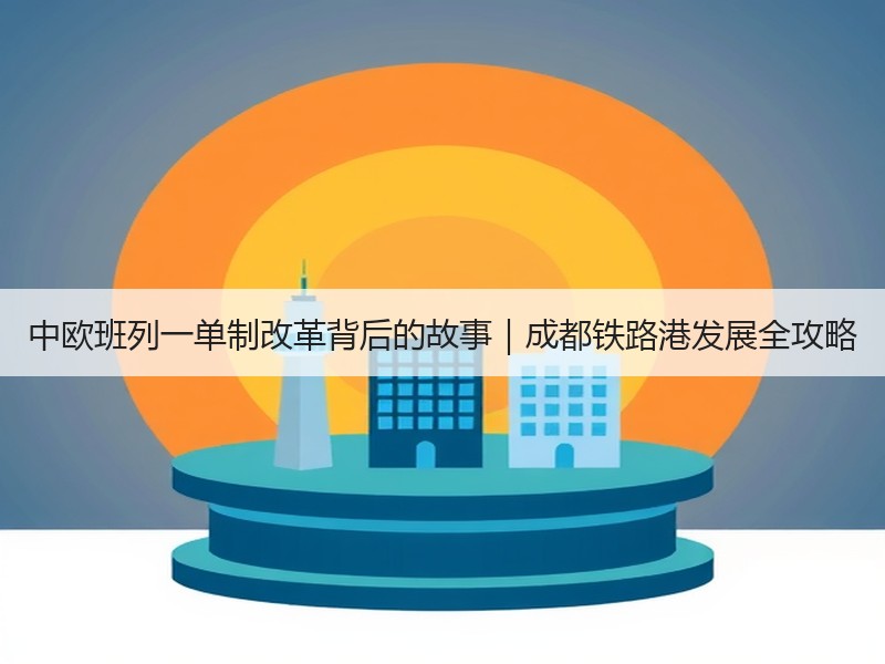 中欧班列一单制改革背后的故事｜成都铁路港发展全攻略