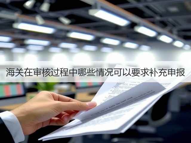 海关在审核过程中哪些情况可以要求补充申报(图1)
