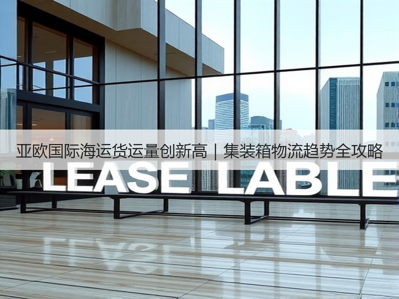 亚欧国际海运货运量创新高｜集装箱物流趋势全攻略