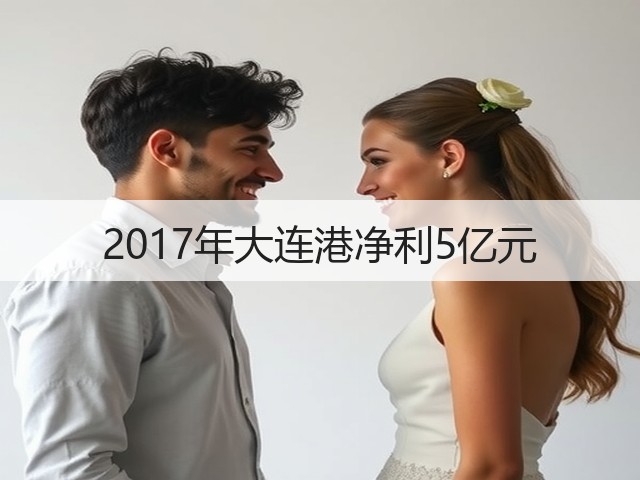 2017年大连港净利5亿元(图1)