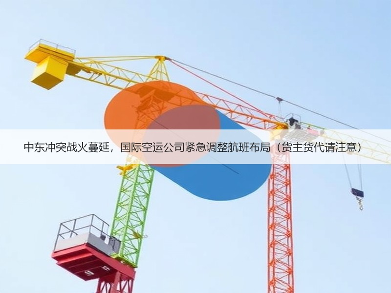 中东冲突战火蔓延，国际空运公司紧急调整航班布局（货主货代请注意）