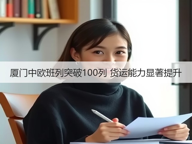 厦门中欧班列突破100列 货运能力显著提升(图1)