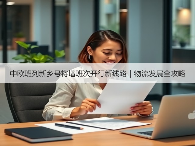中欧班列新乡号将增班次开行新线路｜物流发展全攻略(图1)
