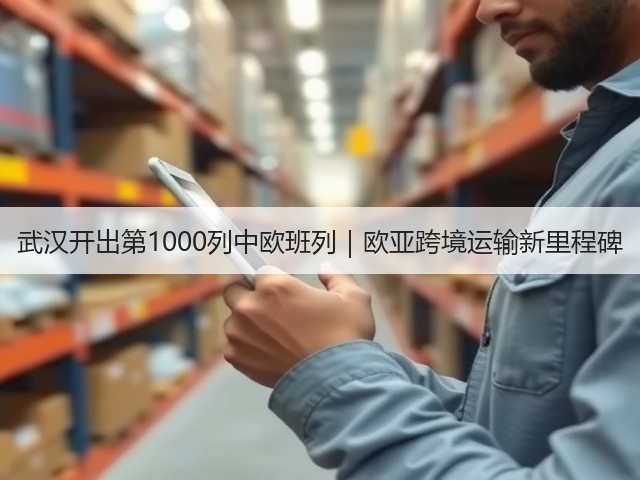 武汉开出第1000列中欧班列｜欧亚跨境运输新里程碑(图1)