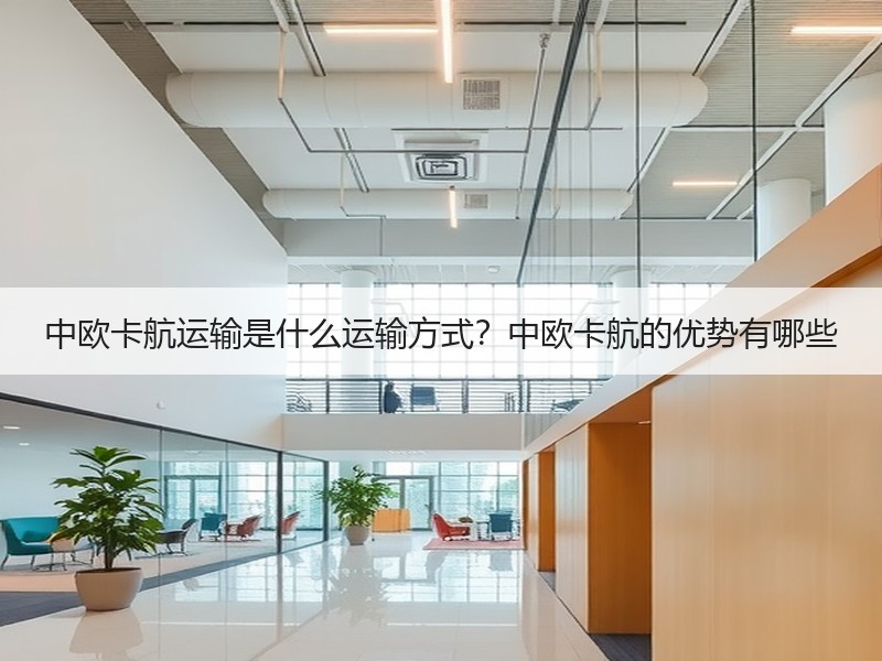 中欧卡航运输是什么运输方式？中欧卡航的优势有哪些