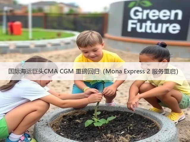 国际海运巨头CMA CGM 重磅回归（Mona Express 2 服务重启）(图1)