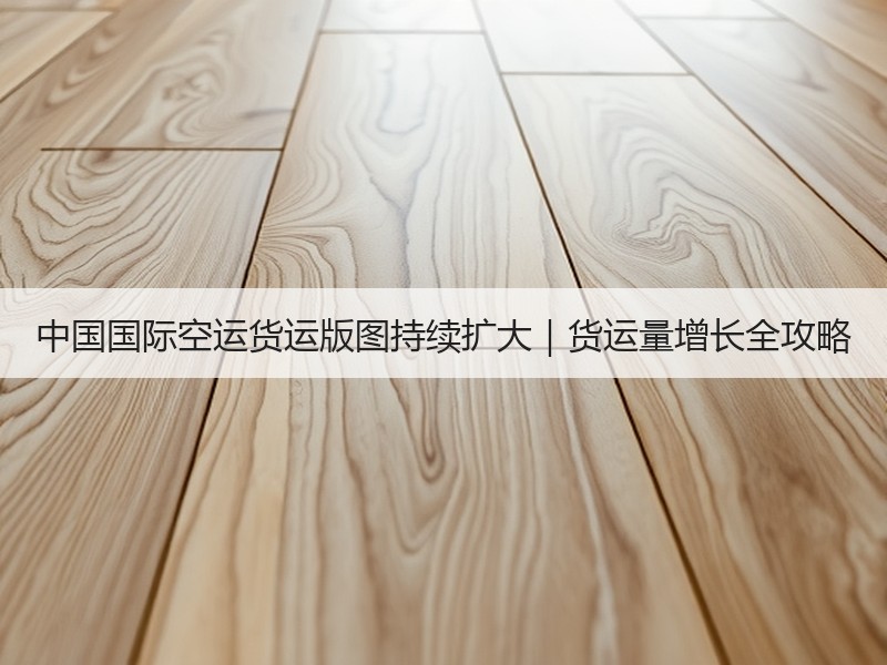 中国国际空运货运版图持续扩大｜货运量增长全攻略