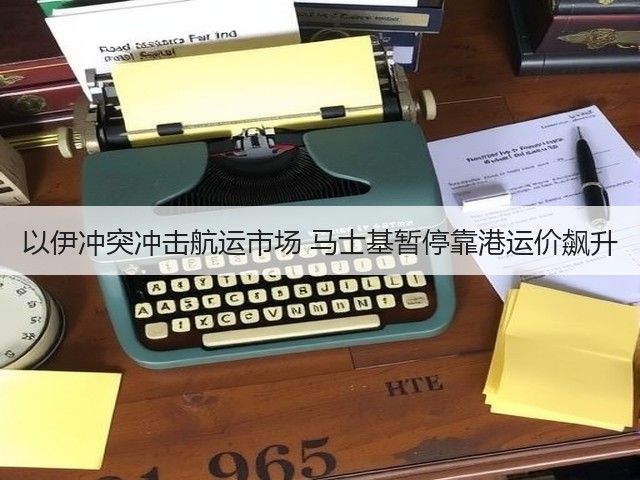 以伊冲突冲击航运市场 马士基暂停靠港运价飙升(图2) 以伊冲突冲击航运市场 马士基暂停靠港运价飙升(图2)