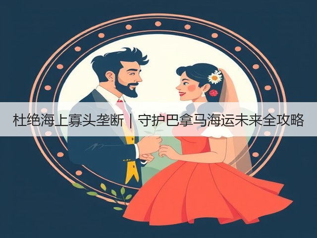 杜绝海上寡头垄断｜守护巴拿马海运未来全攻略(图2)