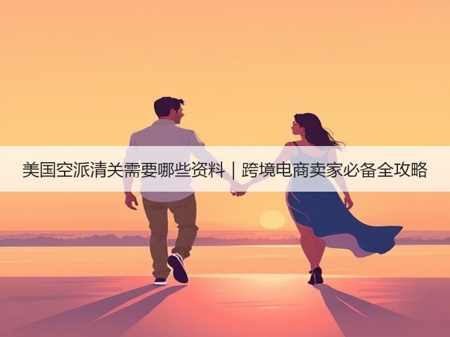 美国空派清关需要哪些资料｜跨境电商卖家必备全攻略(图3)