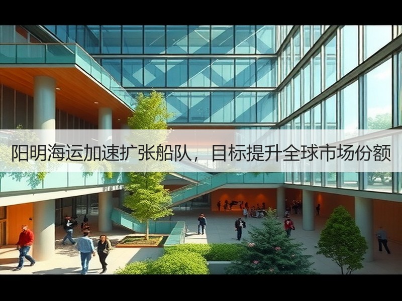阳明海运加速扩张船队，目标提升全球市场份额