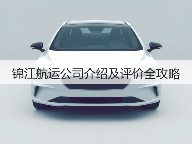锦江航运公司介绍及评价全攻略(图2)