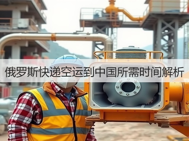 俄罗斯快递空运到中国所需时间解析(图2)