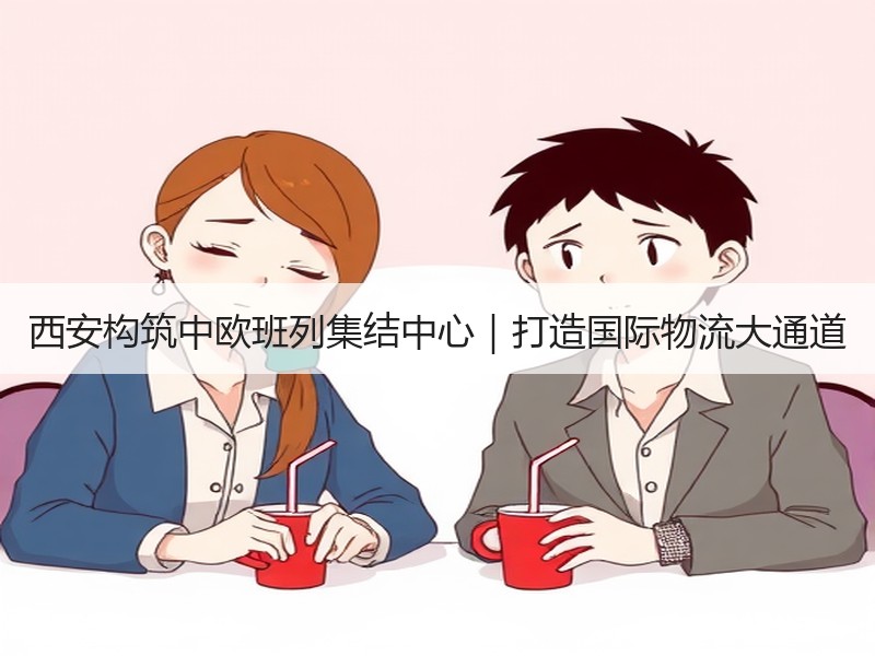 西安构筑中欧班列集结中心｜打造国际物流大通道