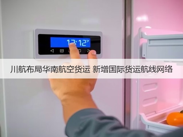 川航布局华南航空货运 新增国际货运航线网络(图2)